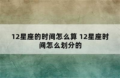 12星座的时间怎么算 12星座时间怎么划分的